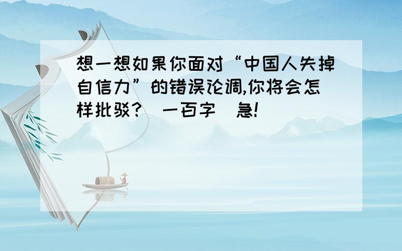 想一想如果你面对“中国人失掉自信力”的错误论调,你将会怎样批驳?（一百字）急!