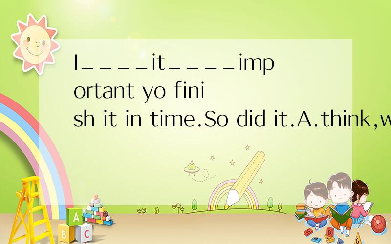 I____it____important yo finish it in time.So did it.A.think,was B.thought,is C.thought,/ D.think,/