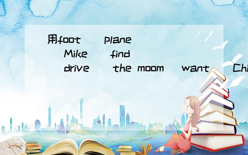 用foot \ plane \ Mike \ find \ drive \ the moom \want \ Chinatown 这八个单词连成一个句子.用foot \ plane \ Mike \ find \ drive \ the moom \want \ Chinatown 这八个单词连成一段话.