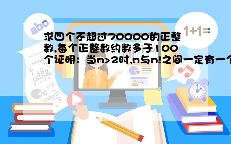 求四个不超过70000的正整数,每个正整数约数多于100个证明：当n>2时,n与n!之间一定有一个质数