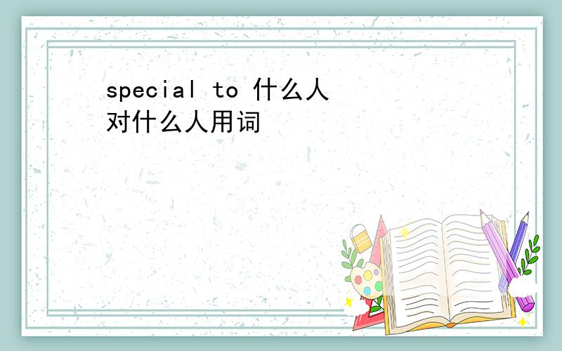 special to 什么人对什么人用词