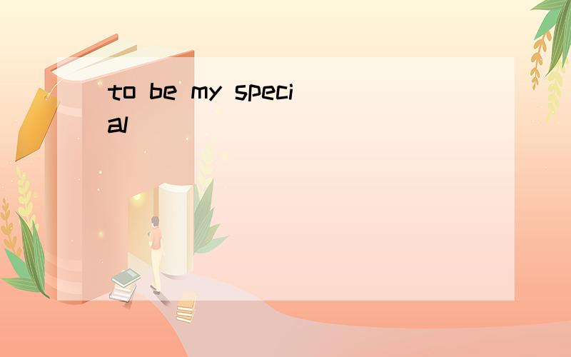 to be my special