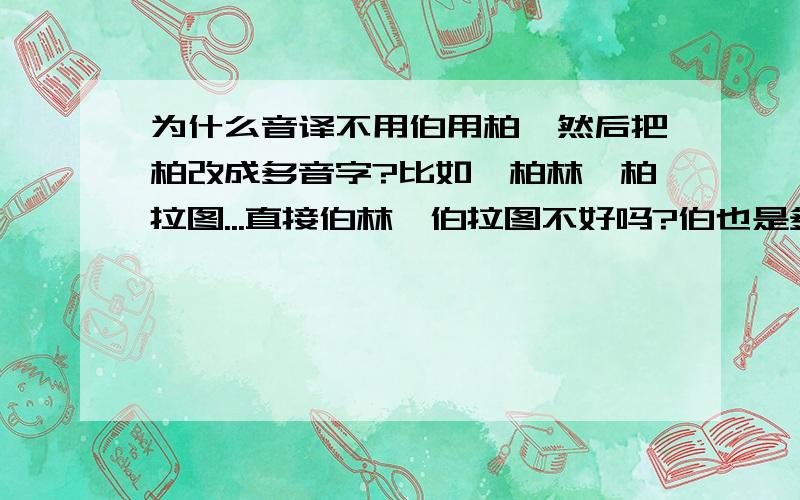 为什么音译不用伯用柏,然后把柏改成多音字?比如,柏林,柏拉图...直接伯林,伯拉图不好吗?伯也是多音字。---------用伯不必再增加个多音字吧，哪个更效率？你是急于显摆自己，却暴露了你的