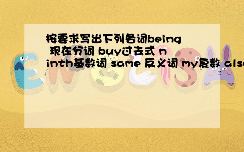 按要求写出下列各词being 现在分词 buy过去式 ninth基数词 same 反义词 my复数 also 同义词 many最高级dancing动词have 第三人称单数