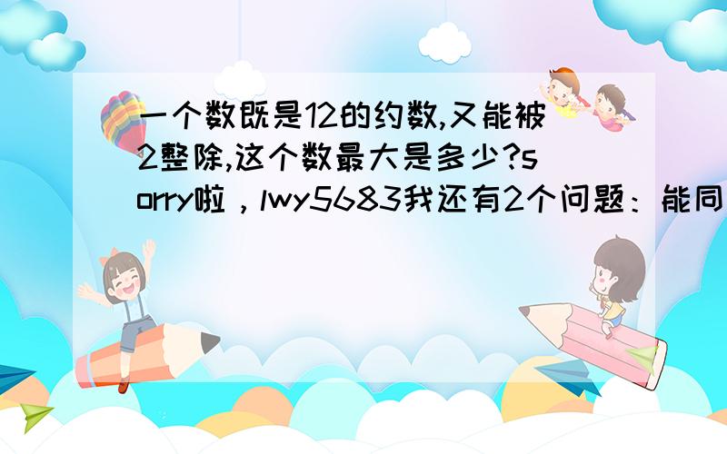 一个数既是12的约数,又能被2整除,这个数最大是多少?sorry啦，lwy5683我还有2个问题：能同时被12、16、24整除的的数，最小数多少？七分之六与五分之四的和减去二十一分之八，差是多少？