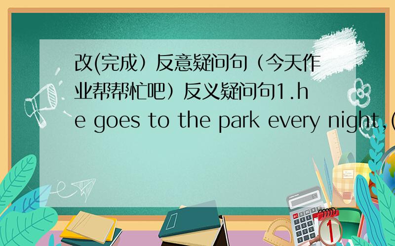 改(完成）反意疑问句（今天作业帮帮忙吧）反义疑问句1.he goes to the park every night,()?2.they are alway frinedly,()?3.you went to the USA,()?4.you have never been to a french restaurant,()?5.the weather is fine,()?6.heis been t