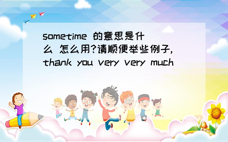 sometime 的意思是什么 怎么用?请顺便举些例子,thank you very very much