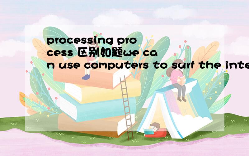 processing process 区别如题we can use computers to surf the internet and do word_____为什么此处填processing