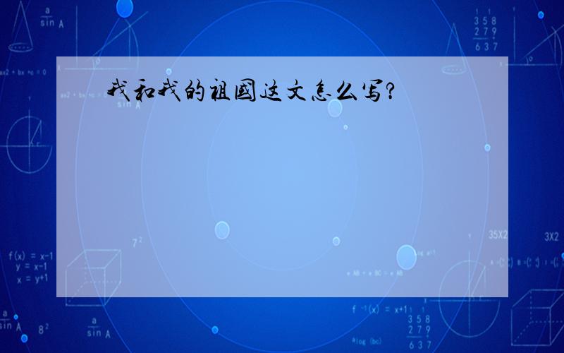 我和我的祖国这文怎么写?