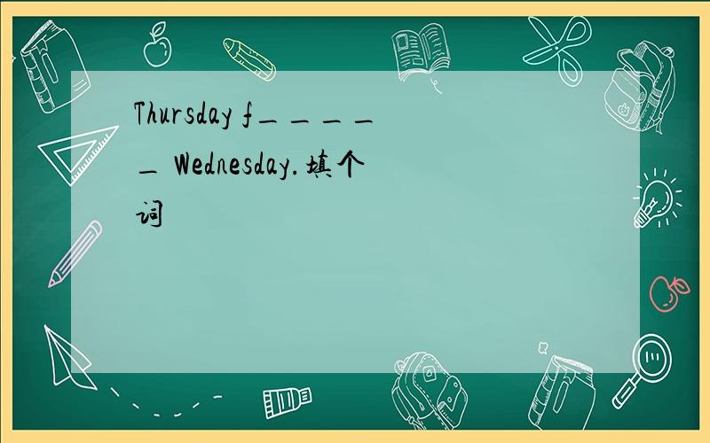 Thursday f_____ Wednesday.填个词