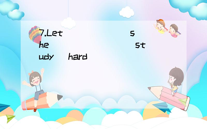 7.Let _____ (she) ______ (study) hard