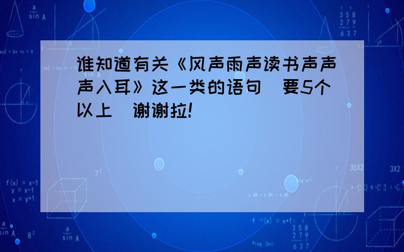 谁知道有关《风声雨声读书声声声入耳》这一类的语句（要5个以上）谢谢拉!