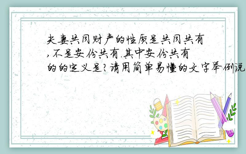 夫妻共同财产的性质是共同共有,不是安份共有.其中安份共有的的定义是?请用简单易懂的文字举例说明.