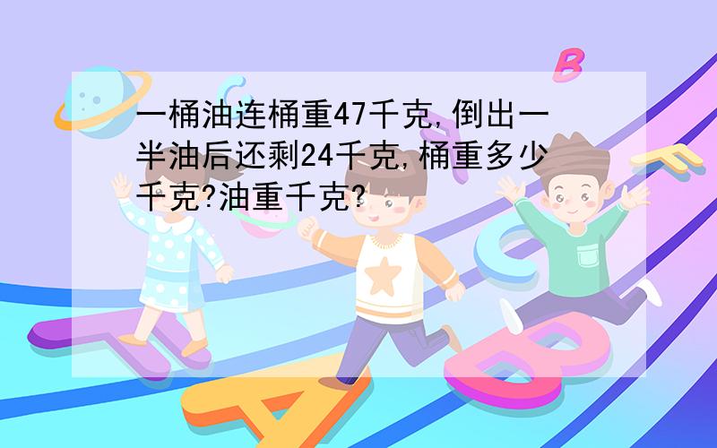 一桶油连桶重47千克,倒出一半油后还剩24千克,桶重多少千克?油重千克?