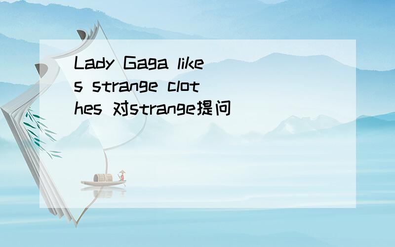 Lady Gaga likes strange clothes 对strange提问