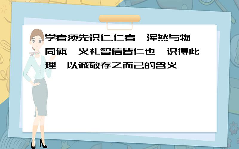 学者须先识仁.仁者,浑然与物同体,义礼智信皆仁也,识得此理,以诚敬存之而己的含义