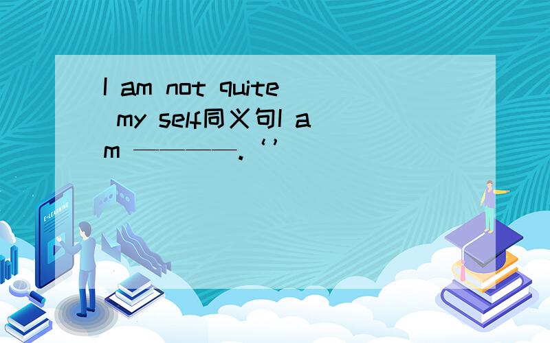 I am not quite my self同义句I am ————.‘’