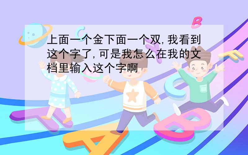 上面一个金下面一个双,我看到这个字了,可是我怎么在我的文档里输入这个字啊