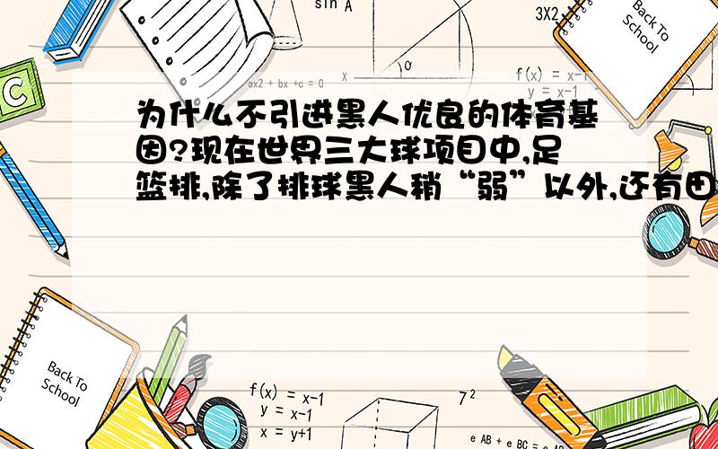 为什么不引进黑人优良的体育基因?现在世界三大球项目中,足篮排,除了排球黑人稍“弱”以外,还有田径等竟技项目,黑人的优势太过明显.举个例子,中国男排的丁慧,一个中非混血儿,表现很给