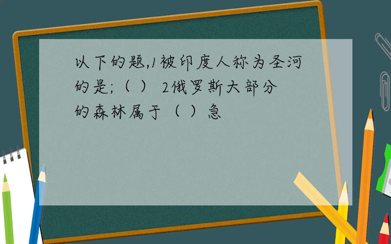 以下的题,1被印度人称为圣河的是;（ ） 2俄罗斯大部分的森林属于（ ）急