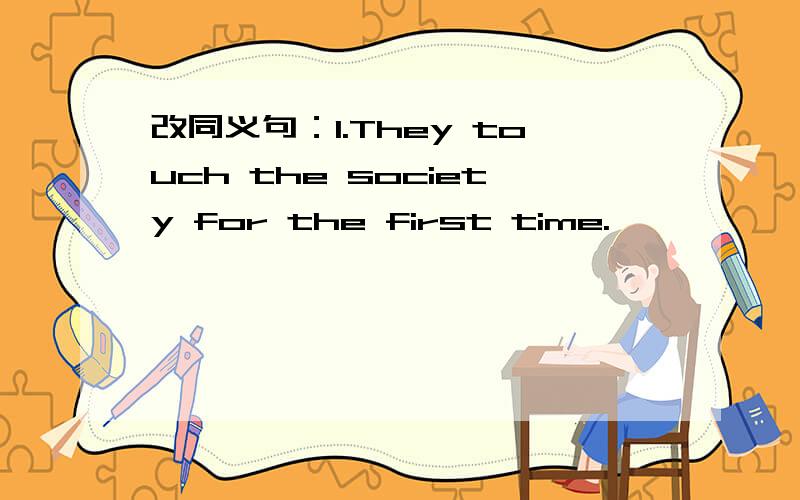 改同义句：1.They touch the society for the first time.