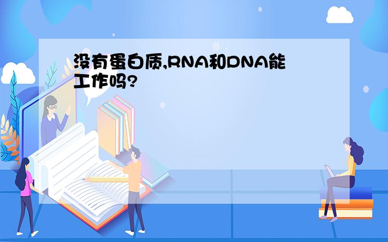 没有蛋白质,RNA和DNA能工作吗?