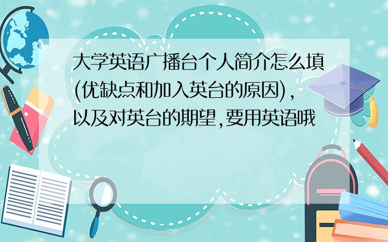 大学英语广播台个人简介怎么填(优缺点和加入英台的原因),以及对英台的期望,要用英语哦