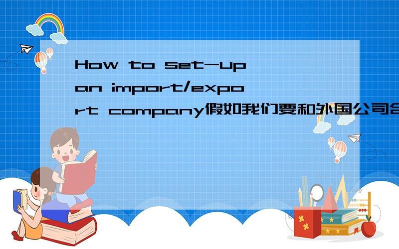 How to set-up an import/export company假如我们要和外国公司合作办一个进出口公司,开展全球业务.（你可以自由选取进出口商品）请你给你的上司写一份进出口公司如何运作的报告.具体要求如下：1.