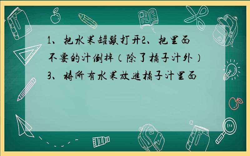 1、把水果罐头打开2、把里面不要的汁倒掉（除了橘子汁外）3、将所有水果放进橘子汁里面