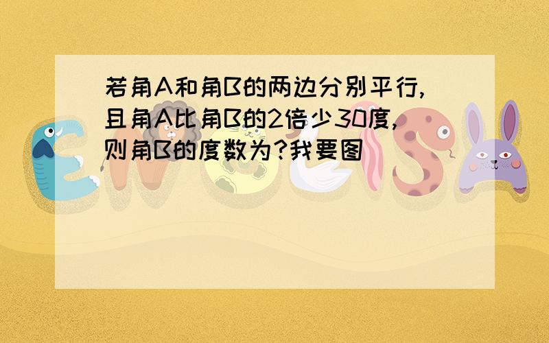 若角A和角B的两边分别平行,且角A比角B的2倍少30度,则角B的度数为?我要图