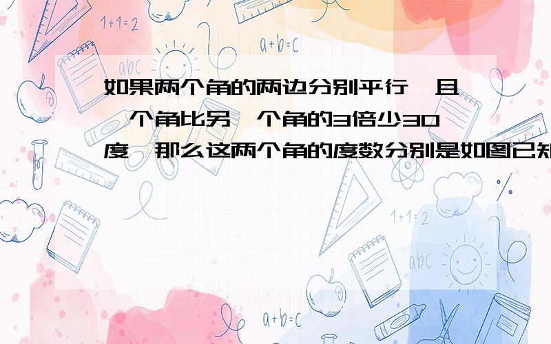 如果两个角的两边分别平行,且一个角比另一个角的3倍少30度,那么这两个角的度数分别是如图已知AB平行CD,角B等于61度,角D等于35度求角A和角1的度数