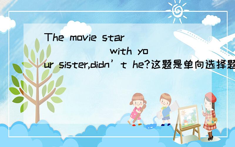 The movie star _____ with your sister,didn’t he?这题是单向选择题,请问正确答案是11.was used to dance 2.used to dancing 3.used to dance 4.was used to dancing 那个是正确答案?速回