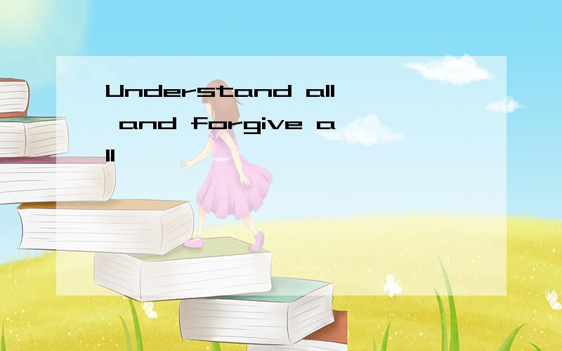 Understand all and forgive all