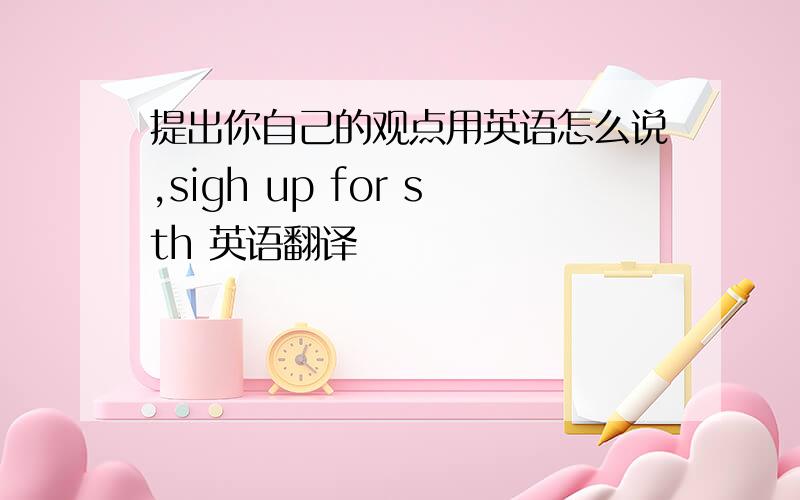 提出你自己的观点用英语怎么说,sigh up for sth 英语翻译