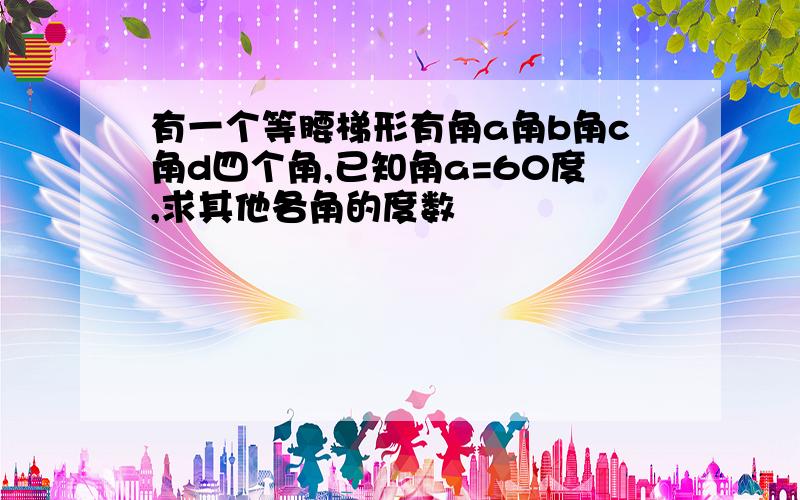 有一个等腰梯形有角a角b角c角d四个角,已知角a=60度,求其他各角的度数