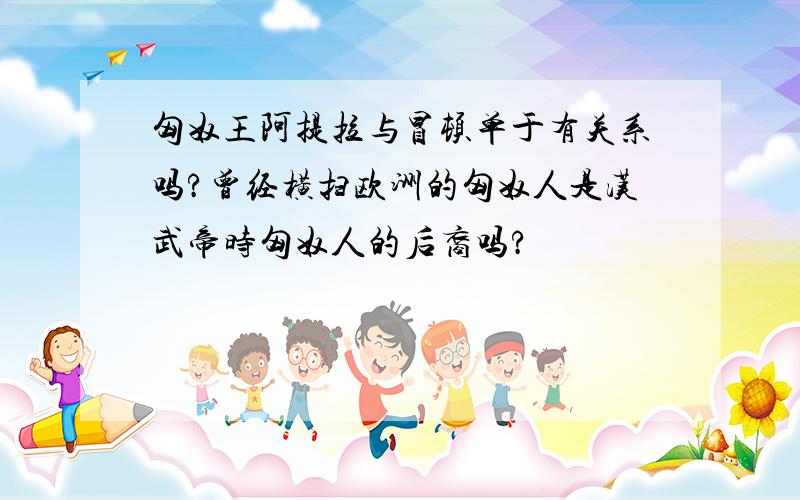 匈奴王阿提拉与冒顿单于有关系吗?曾经横扫欧洲的匈奴人是汉武帝时匈奴人的后裔吗?