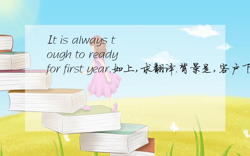 It is always tough to ready for first year.如上,求翻译.背景是,客户下了一批定单,我们告知他材料不足,他这么回复过来.