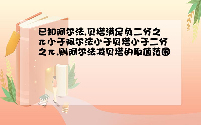 已知阿尔法,贝塔满足负二分之π小于阿尔法小于贝塔小于二分之π,则阿尔法减贝塔的取值范围