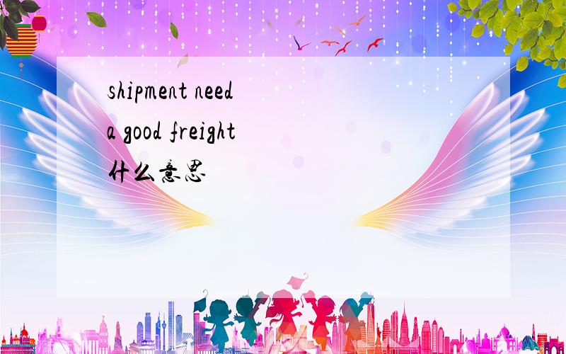 shipment need a good freight什么意思