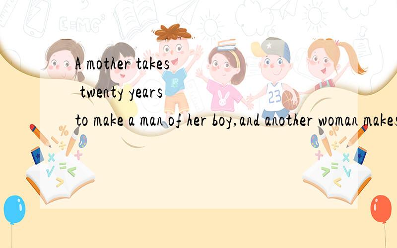 A mother takes twenty years to make a man of her boy,and another woman makes a fool of him intwenty minutes.请译为英文应译为中文。