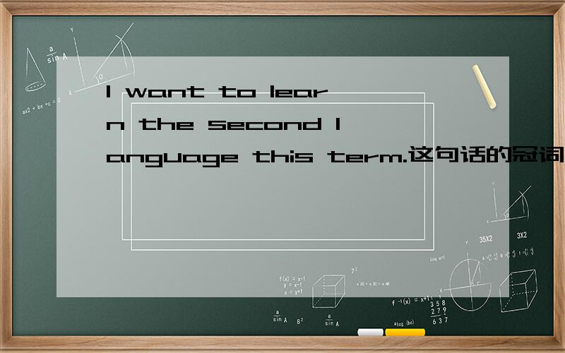 I want to learn the second language this term.这句话的冠词应该怎么改才是对的?