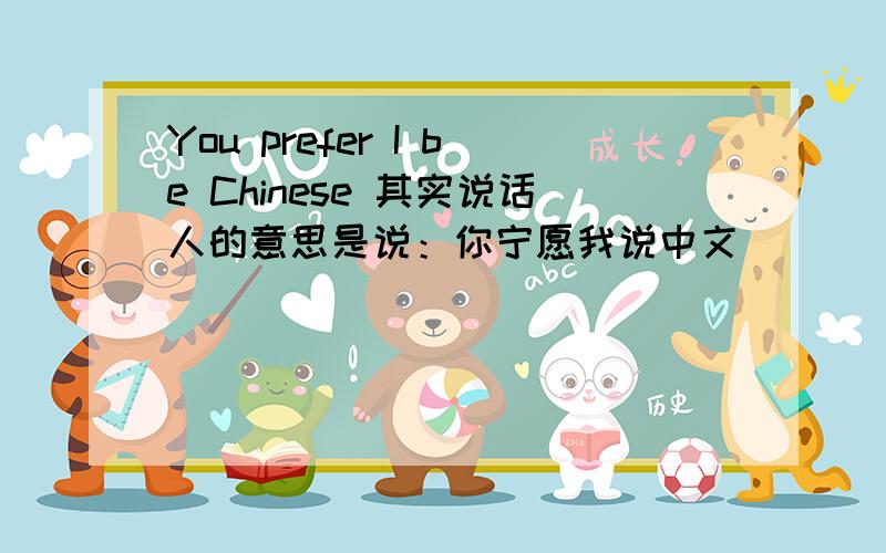 You prefer I be Chinese 其实说话人的意思是说：你宁愿我说中文