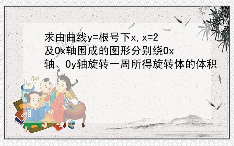 求由曲线y=根号下x,x=2及Ox轴围成的图形分别绕Ox轴、Oy轴旋转一周所得旋转体的体积