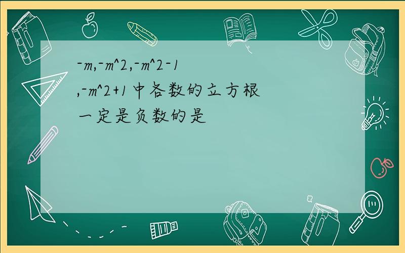 -m,-m^2,-m^2-1,-m^2+1中各数的立方根一定是负数的是