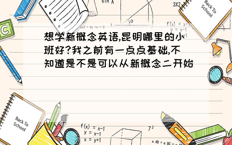 想学新概念英语,昆明哪里的小班好?我之前有一点点基础,不知道是不是可以从新概念二开始