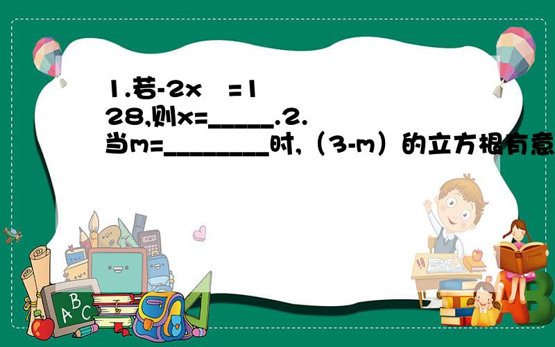 1.若-2x³=128,则x=_____.2.当m=________时,（3-m）的立方根有意义.1.若-2x³=128,则x=_____.2.当m=________时,（3-m）的立方根有意义.