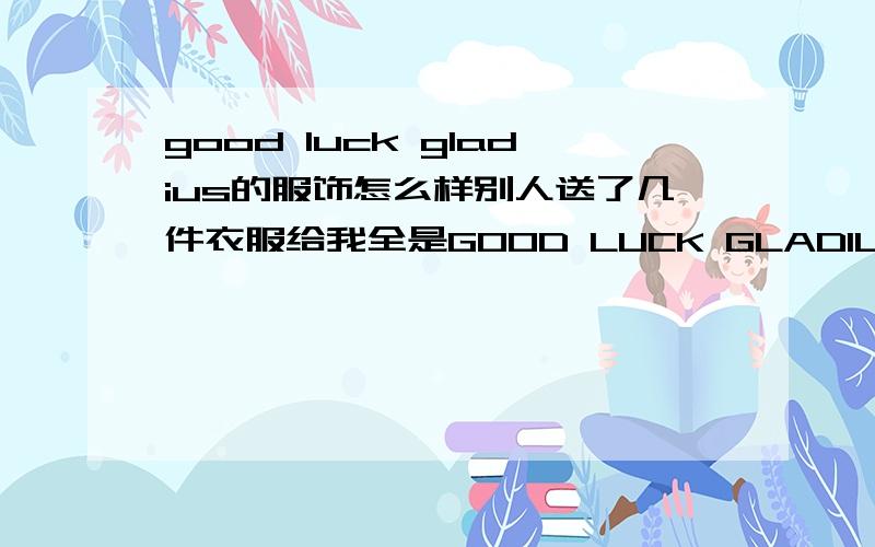 good luck gladius的服饰怎么样别人送了几件衣服给我全是GOOD LUCK GLADIUS 以前没见过这个牌子 请高手给点意见!大概价位是多少!