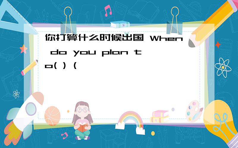 你打算什么时候出国 When do you plan to( ) (