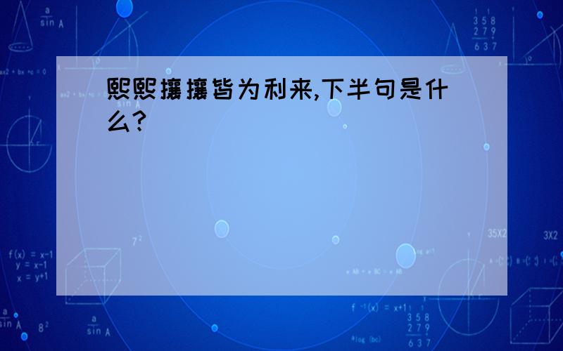 熙熙攘攘皆为利来,下半句是什么?