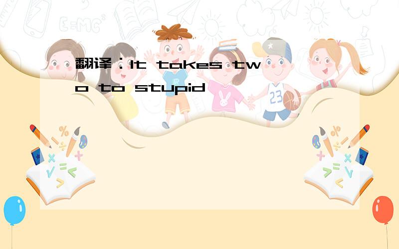 翻译：It takes two to stupid